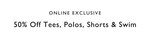 Online exclusive                                            50% off tees, polos, shorts & swim                                            