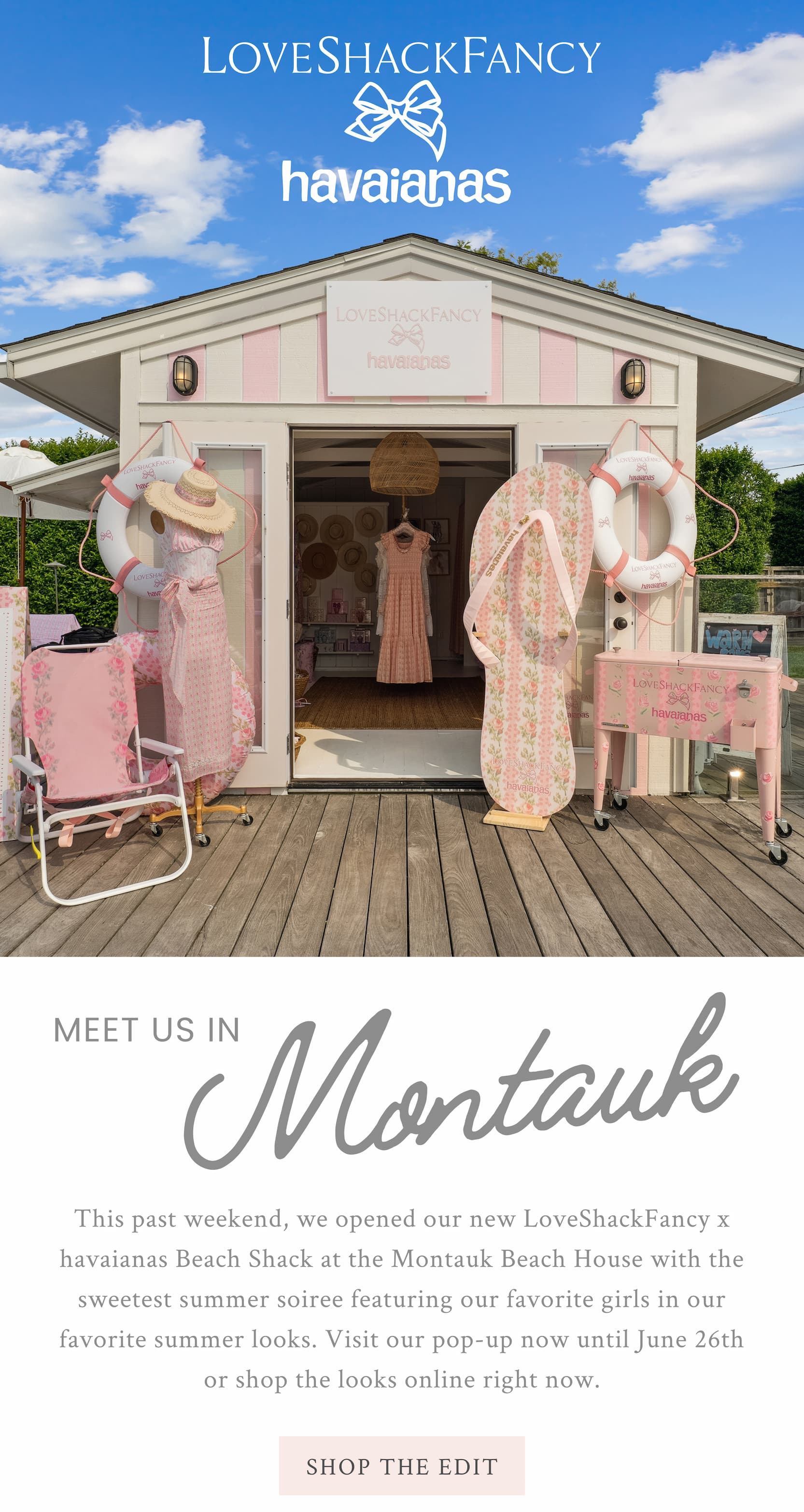 LoveShackFancy x havaianas Beach Shack Meet Us In Montauk    This past weekend, we opened our new LoveShackFancy x havaianas Beach Shack at the Montauk Beach House with the sweetest summer soiree featuring our favorite girls in our favorite summer looks. Visit our pop-up now until June 26th or shop the the looks online right now <SHOP THE EDIT>