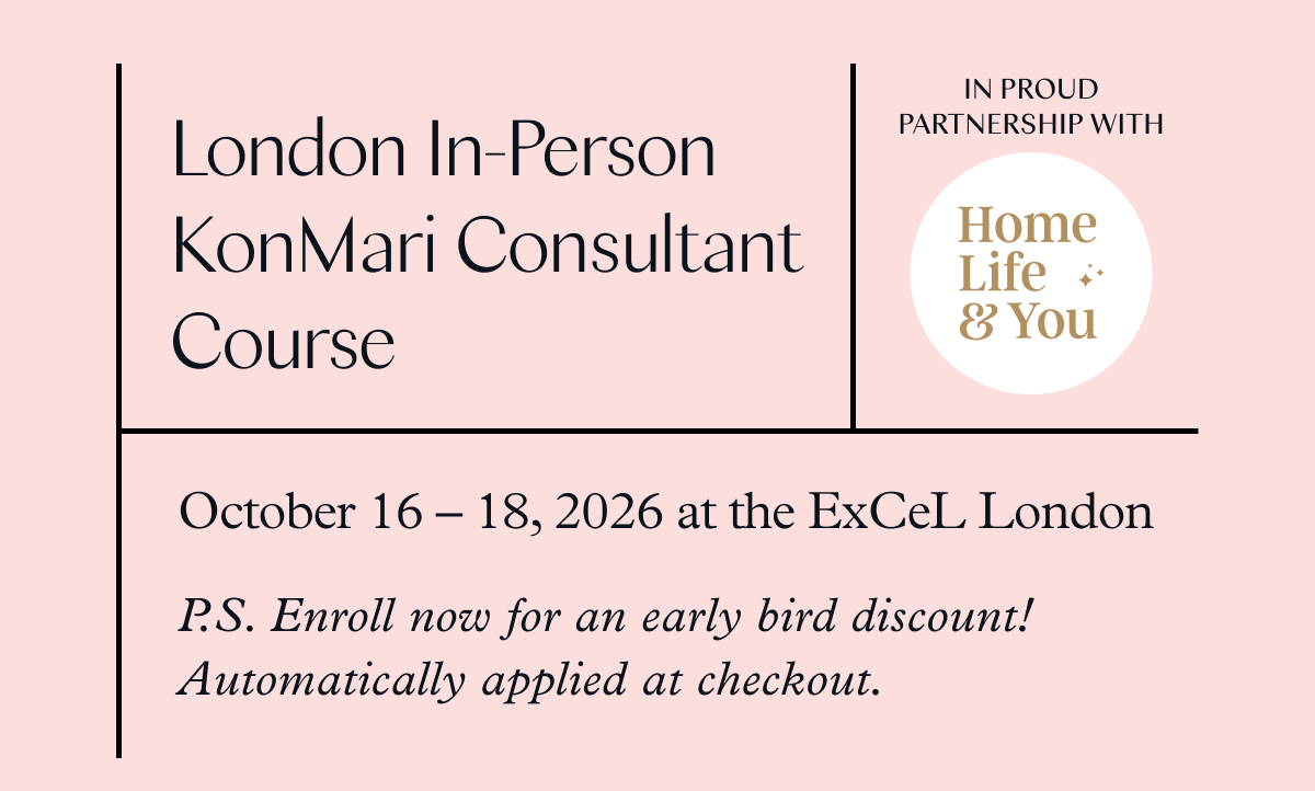 London In-Person KonMari Consultant Course (October 16-18. 2026 at the ExCeL London) P.S. Enroll now for an early bird discount! Automatically applied at checkout. 