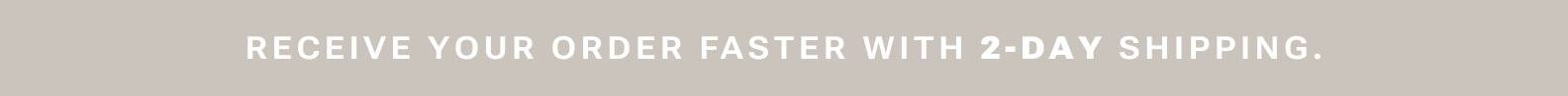 Receive your order faster with 2 day shipping.