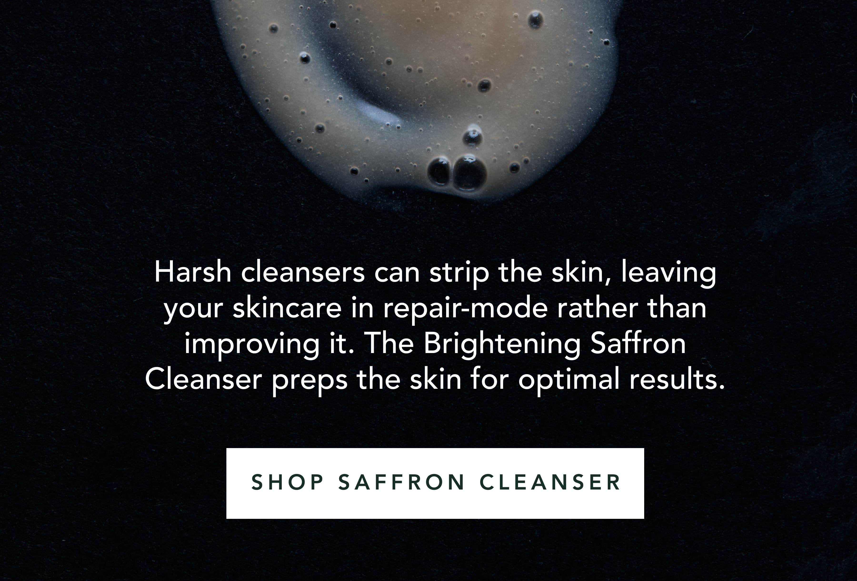Harsh cleansers can strip the skin, leaving your skincare in repair-mode rather than improving it. The Brightening Saffron Cleanser preps the skin for optimal results. | SHOP SAFFRON CLEANSER
