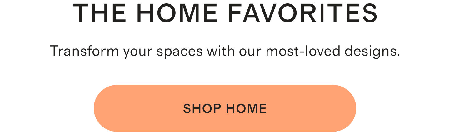 THE HOME FAVORITES | Transform your spaces with our most-loved designs. | Shop home