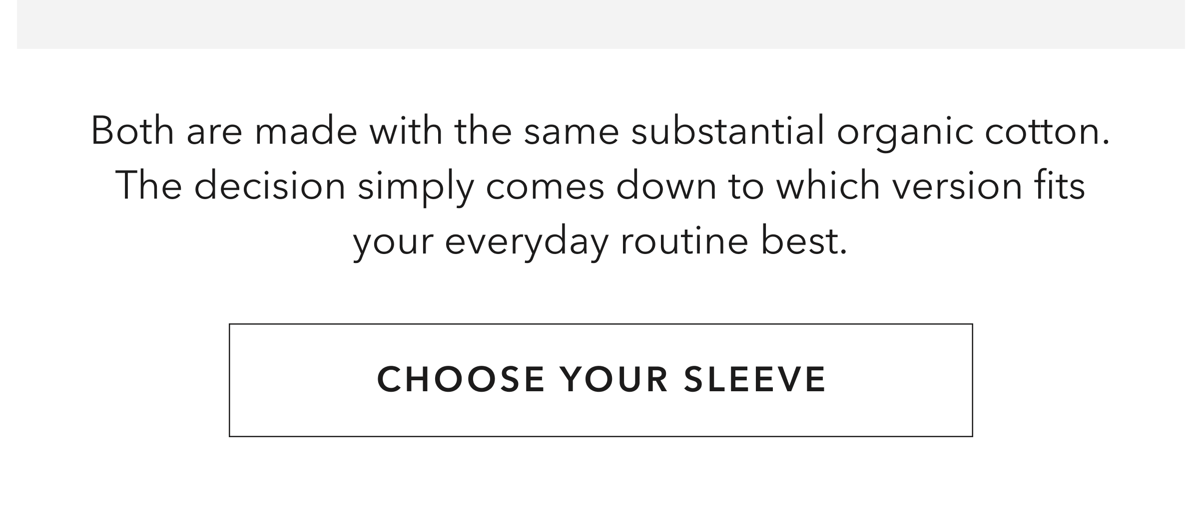 Both are made with the same substantial organic cotton. The decision simply comes down to which version fits your everyday routine best.