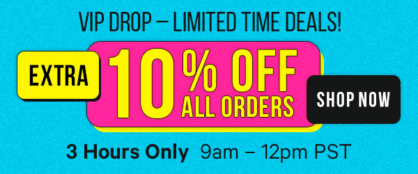VIP Drop – Limited Time Deals! Extra 10% Off ALL Orders: 3 Hours Only - 9am – 12pm PST