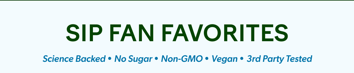 SIP FAN FAVORITES. Science Backed. No Sugar. Non-GMO. Vegan. 3rd Party Tested