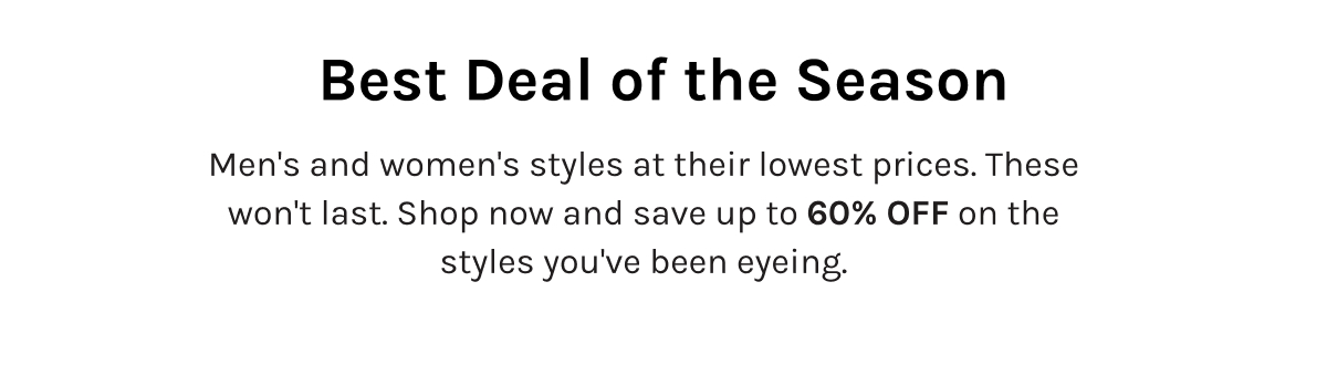 Best Deal of the Season Men's and women's styles at their lowest prices. These won't last. Shop now and save up to 60% OFF on the styles you've been eyeing.