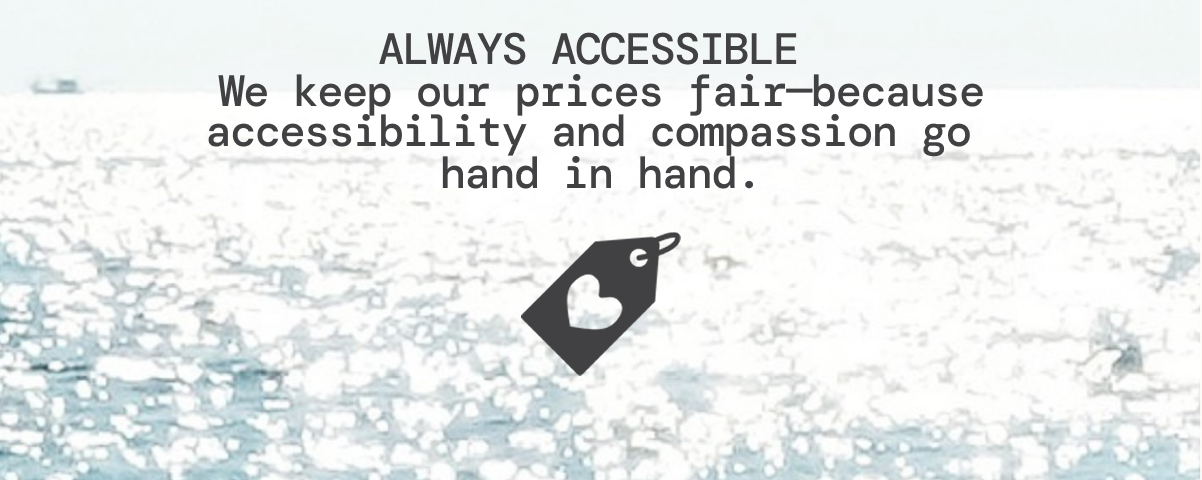 ALWAYS ACCESSIBLE We keep our prices fair—because accessibility and compassion go hand in hand.