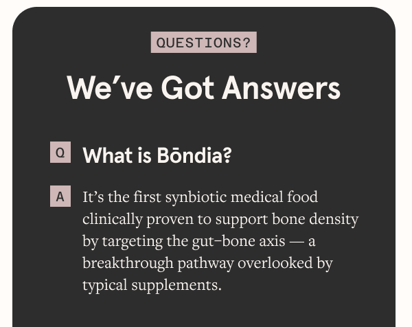 What is Bōndia? It’s the first synbiotic medical food clinically proven to support bone density by targeting the gut–bone axis — a breakthrough pathway overlooked by typical supplements.
