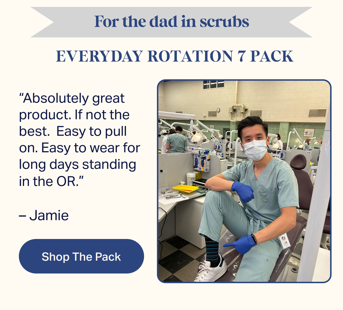 For the dad in scrubs | EVERYDAY ROTATION 7 PACK | Absolutely great product. If not the best. Easy to pull on. Easy to wear for long days standing in the OR. – Jamie | Shop The Pack