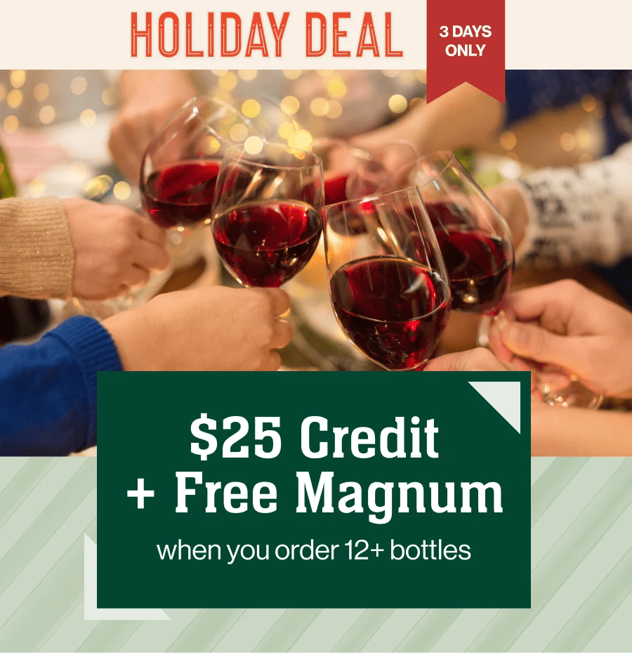 HOLIDAY DEAL 3 DAYS ONLY
$25 Credit + Free Magnum when you order 12+ bottles
