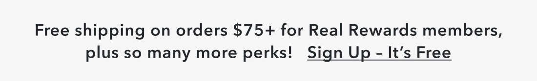 Free shipping on orders $75+ for RealRewards members, plus so many more perks! Sign up - it's free