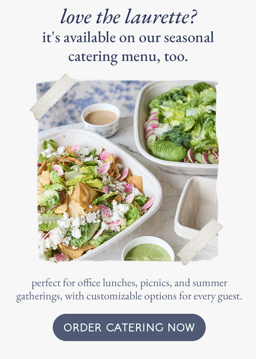 love the laurette? it's available on our seasonal catering menu, too. perfect for office lunches, picnics, and summer gatherings, with customizable options for every guest.  [order catering now]