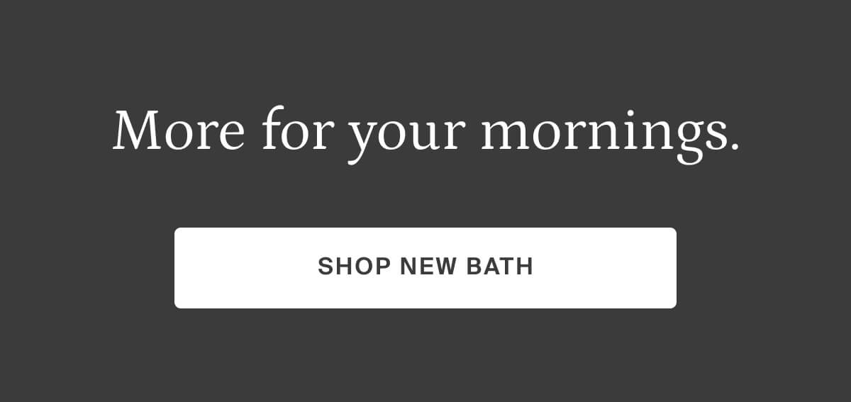 more for your mornings, shop new bath