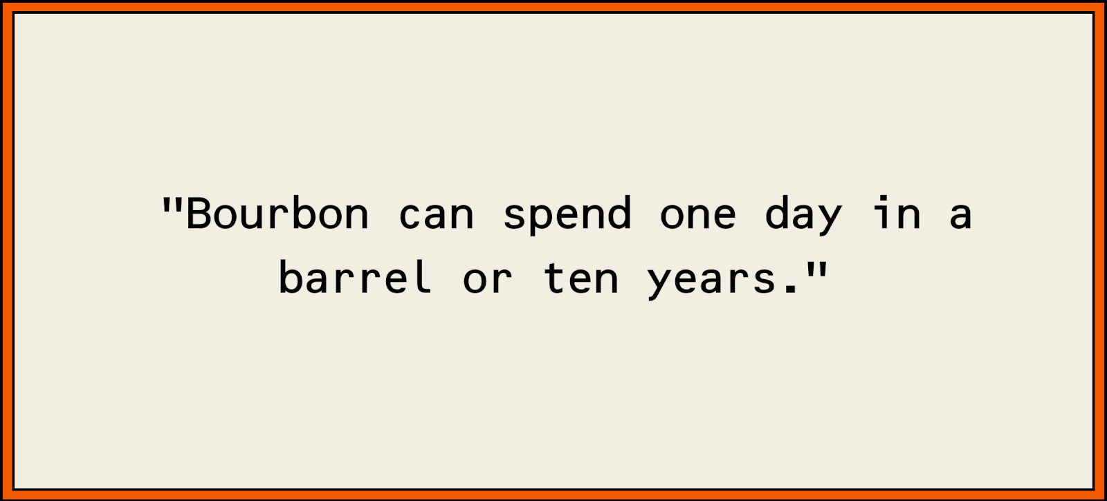 "Bourbon can spend one day in a barrel or ten years."