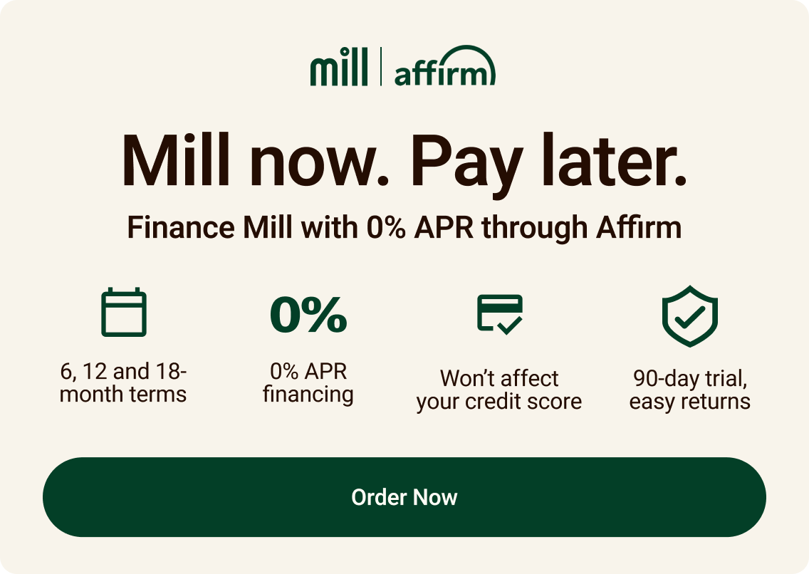 Mill now. Pay later. Finance Mill now with 0% APR through Affirm.