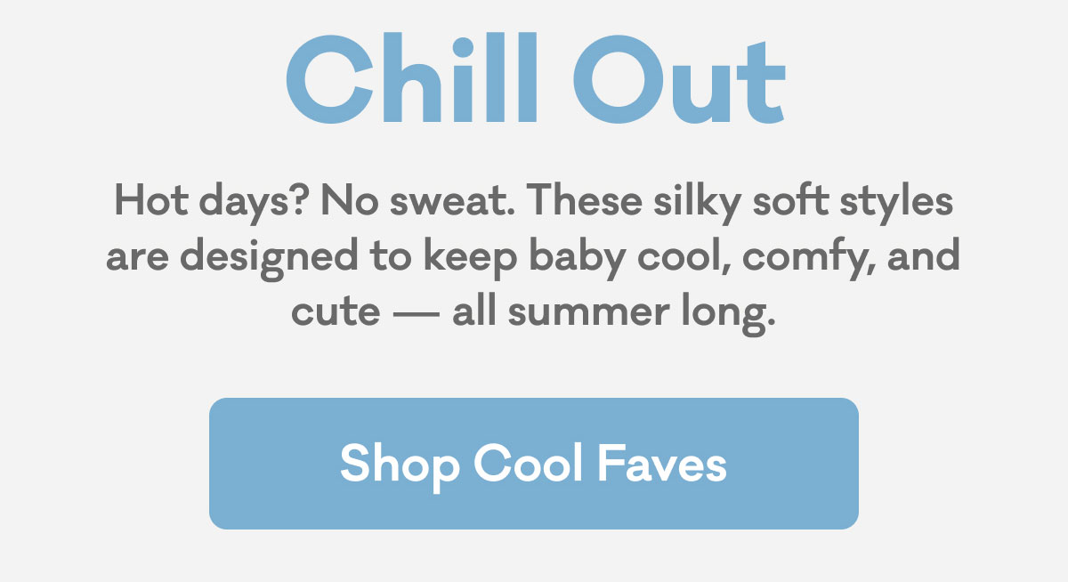 Chill Out | Hot days? No sweat. These silky soft styles are designed to keep baby cool, comfy and cute - all summer long. | Shop Cool Faves
