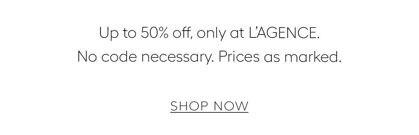  Up to 50% off, only at L’AGENCE. No code necessary. Prices as marked.&nbsp;  SHOP NOW