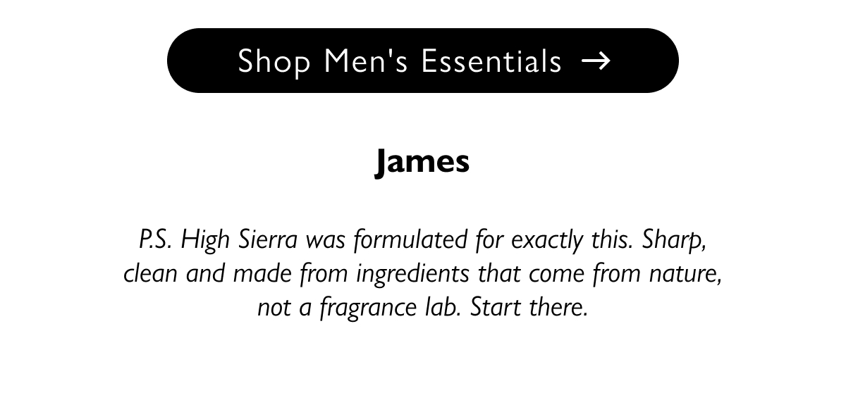 Shop Men's Essentials | James P.S. High Sierra was formulated for exactly this. Sharp, clean and made from ingredients that come from nature, not a fragrance lab. Start there.