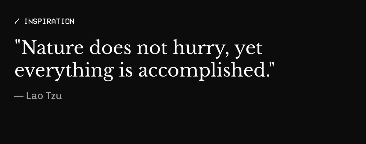 /INSPIRATION | "Nature does not hurry, yet everything is accomplished." |  — Lao Tzu