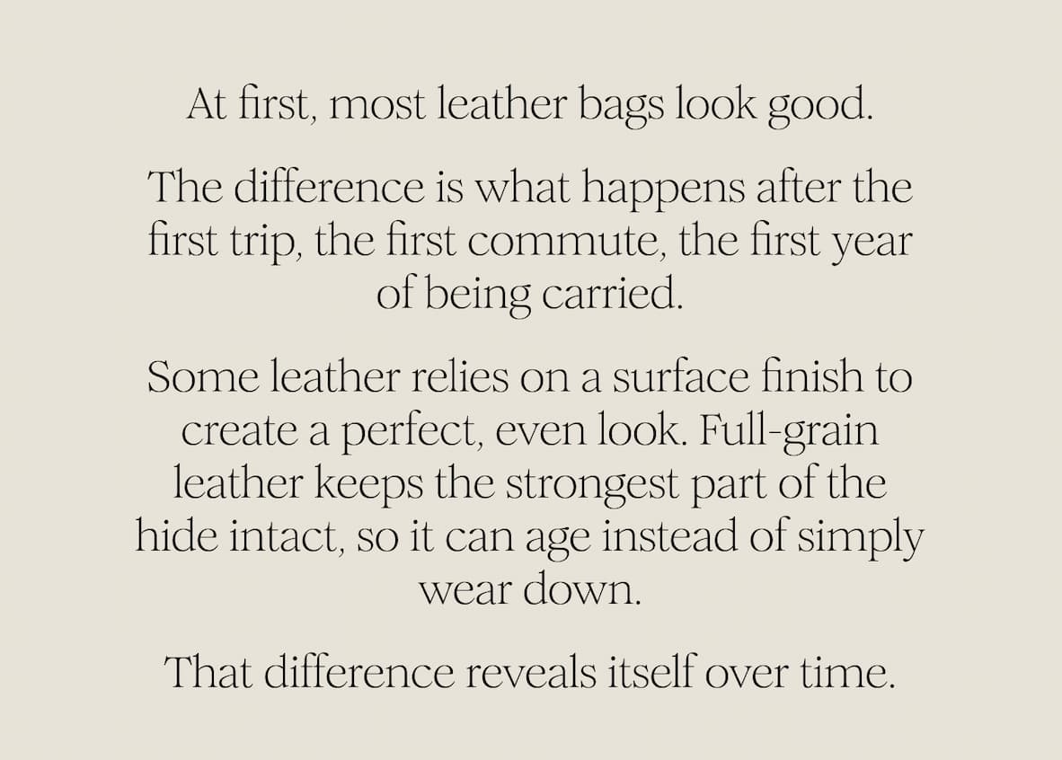 At first, most leather bags look good. The difference is what happens after the first trip, the first commute, the first year of being carried. Some leather relies on a surface finish to create a perfect, even look. Full-grain leather keeps the strongest part of the hide intact, so it can age instead of simply wear down. That difference reveals itself over time.