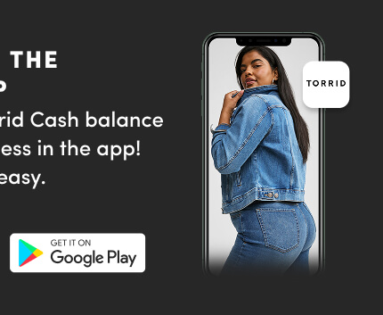 Download the Torrid App | Check your Torrid Cash balance and shop newness in the app! Life just got so easy. | Get it on Google Play