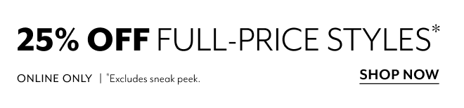 25% OFF FULL-PRICE STYLES* ONLINE ONLY | *EXCLUDES SNEAK PEEK. SHOP NOW