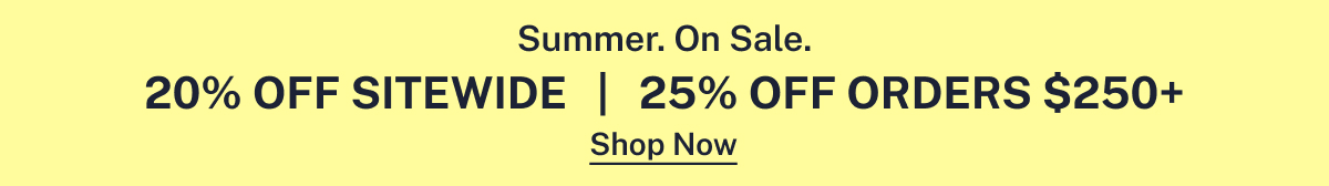 Summer. On Sale.  |  20% Off Sitewide  |  25% Off Orders $250+