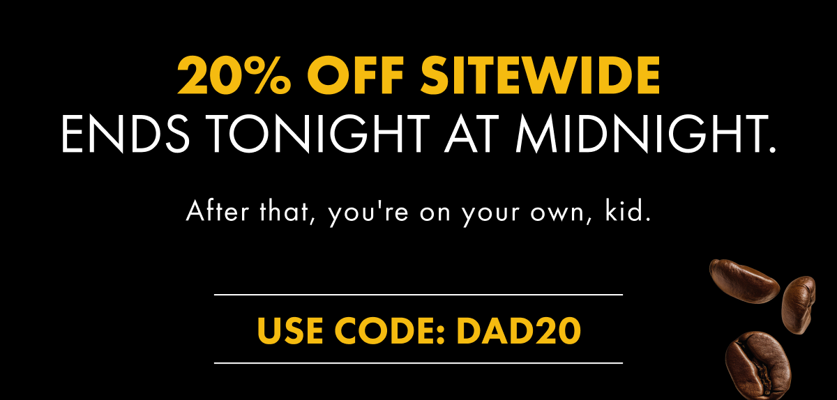 20% off sitewide ends tonight at midnight. After that, you're on your own, kid. USE CODE: DAD20