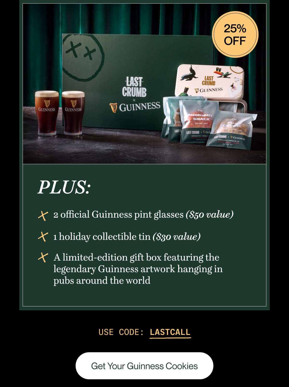 PLUS: 2 official Guinness pint glasses ($50 value) | 1 holiday collectible tin ($30 value) | A limited-edition gift box featuring the legendary Guinness artwork hanging in pubs around the world | use code: LASTCALL | Get Your Guinness Cookies