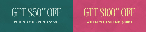 get $50 off when you spend $150, get $100 off when you spend $300