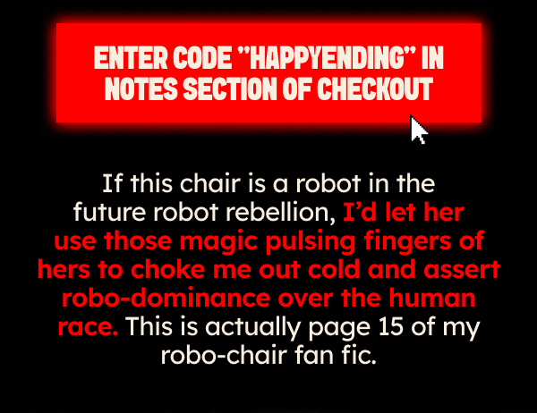 Shop Pajamaralls, Use “HAPPYENDING” To Win  If this chair is a robot in the future robot rebellion, I’d let her use those magic pulsing fingers of hers to choke me out cold and assert robo-dominance over the human race. This is actually page 15 of my robo-chair fan fic.
