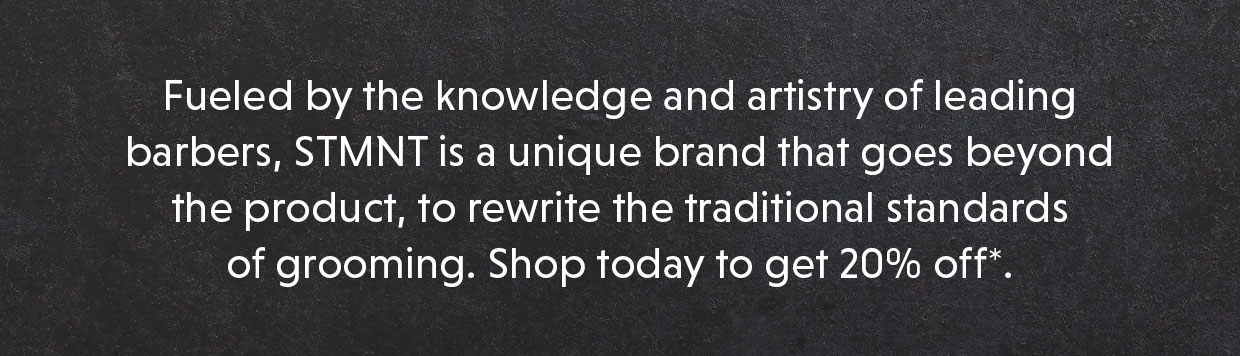 Fueled by the knowledge and artistry of leading barbers, STMNT is a unique brand that goes beyond the product, to rewrite the traditional standards of grooming. Shop today to get 20% off*. 