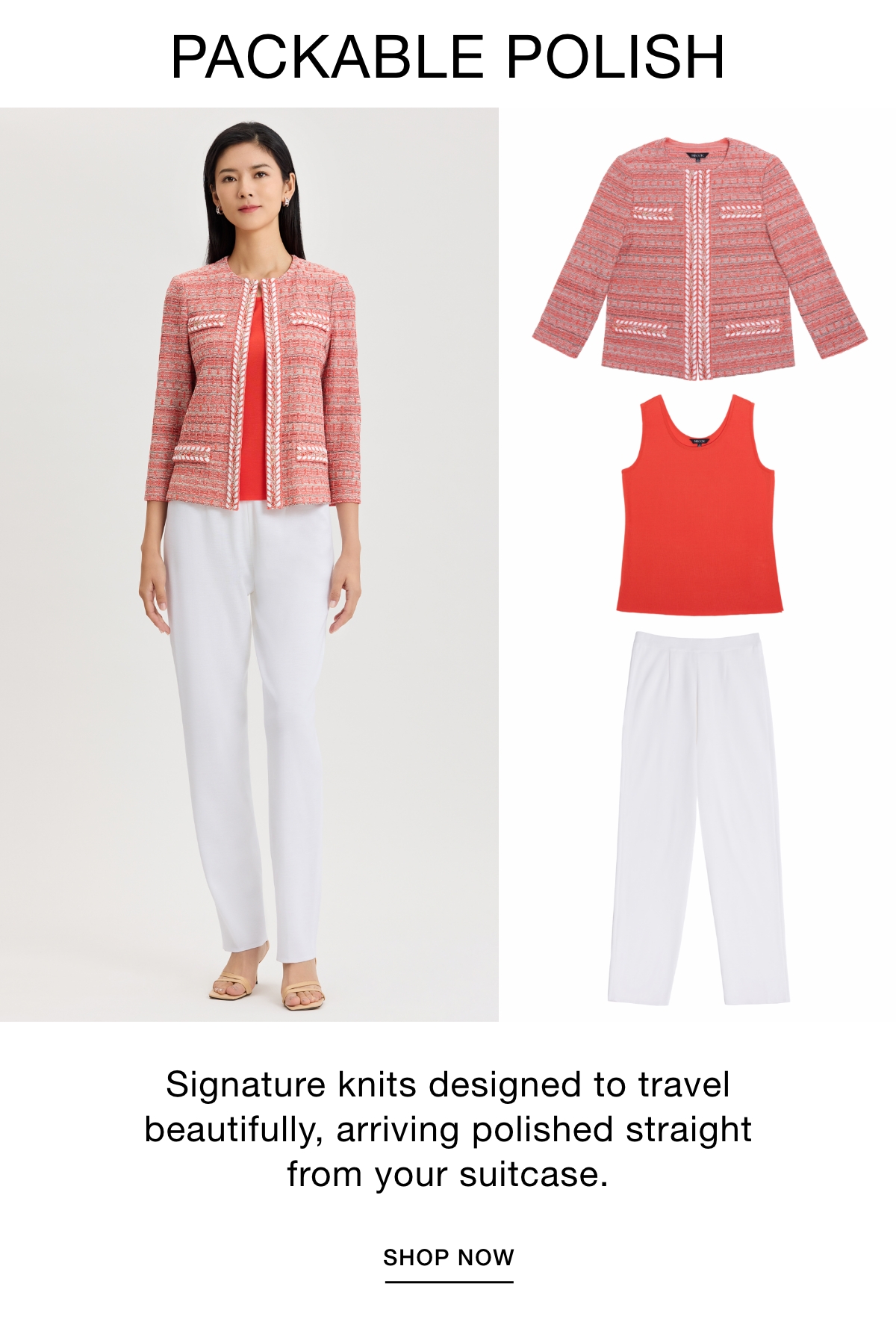 PACKABLE POLISH - Signature knits designed to travel beautifully, arriving polished straight from your suitcase. SHOP NOW >>