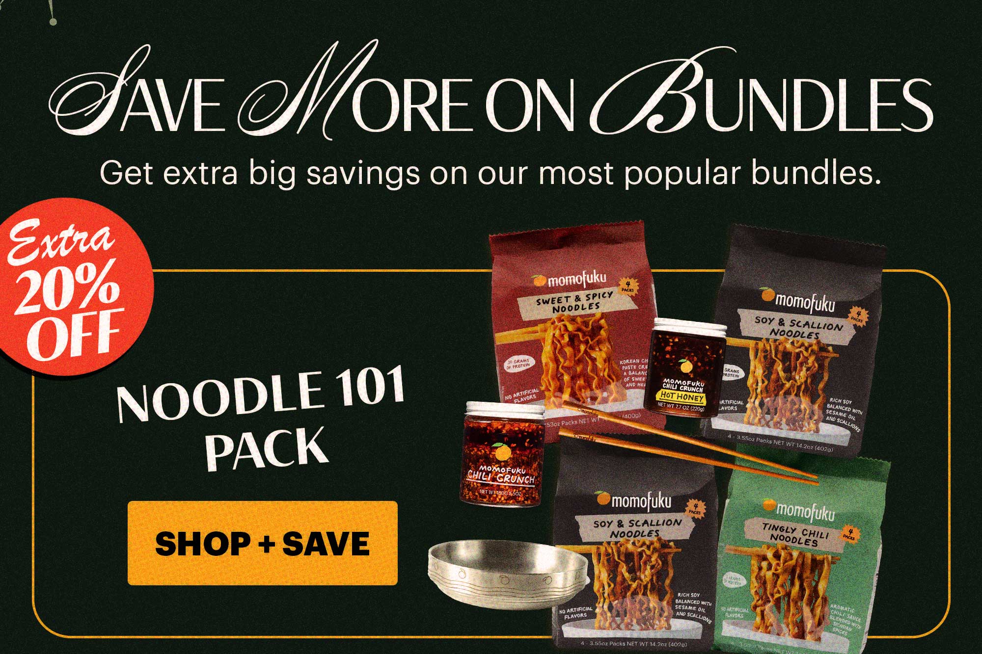 Header: SAVE MORE ON BUNDLES  Sub-header: Get extra big savings on our most popular bundles.   Header: Noodle 101 Pack CTA: SHOP + SAVE BADGE: EXTRA 20% OFF