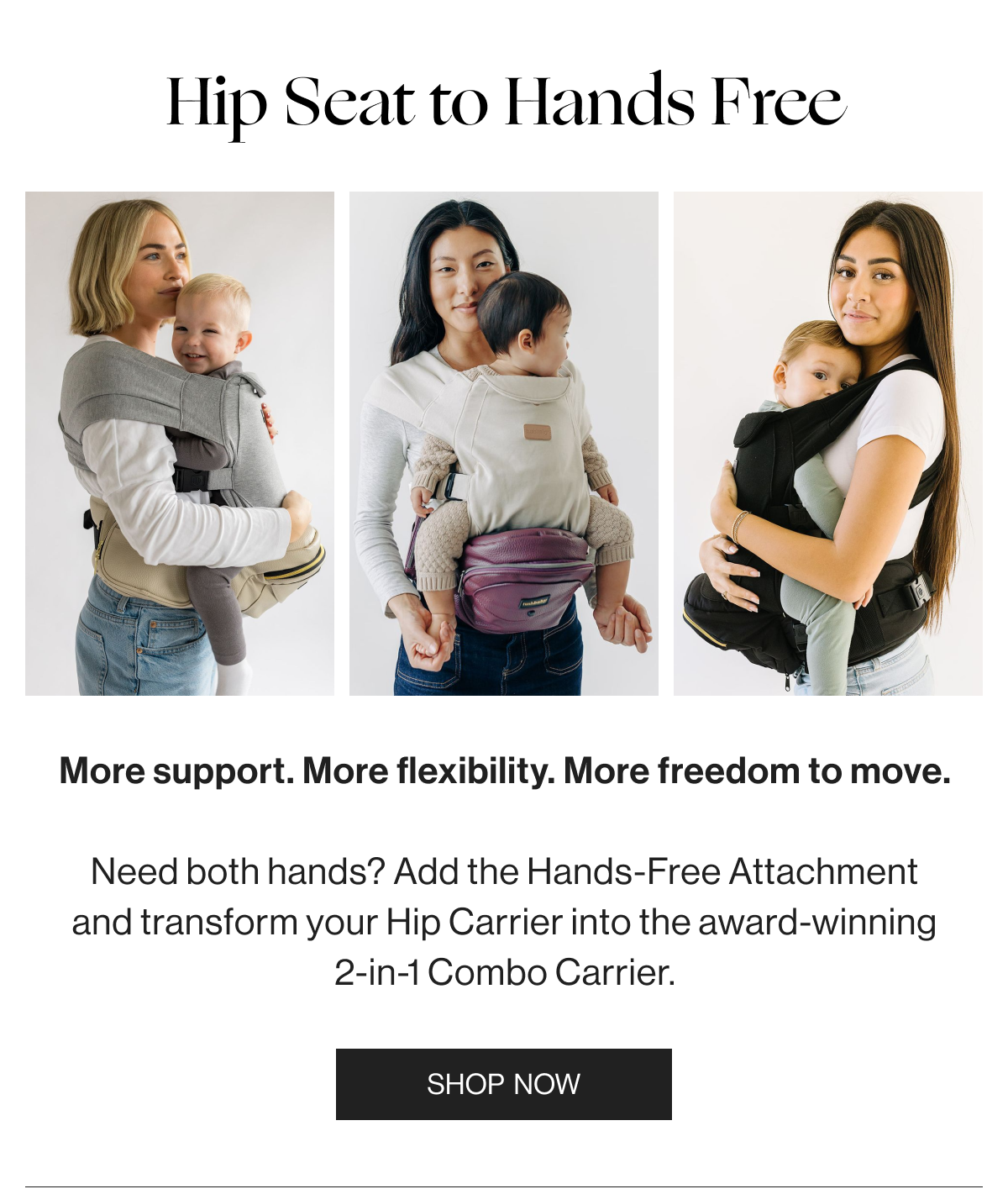 Hip Seat to Hands Free - More support.More flexibility. More freedom to move. Need both hands? Add the Hands-Free Attachment and transform your Hip Carrier into the award-winning 2-in-1 Combo Carrier - Shop Now