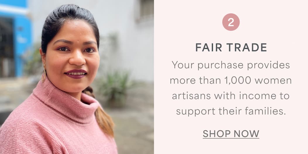 FAIR TRADE l Your purchase provides more than 1,000 women artisans with income to support their families. l SHOP NOW