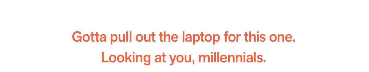 Gotta pull out the laptop for this one. Looking at you, millenials.
