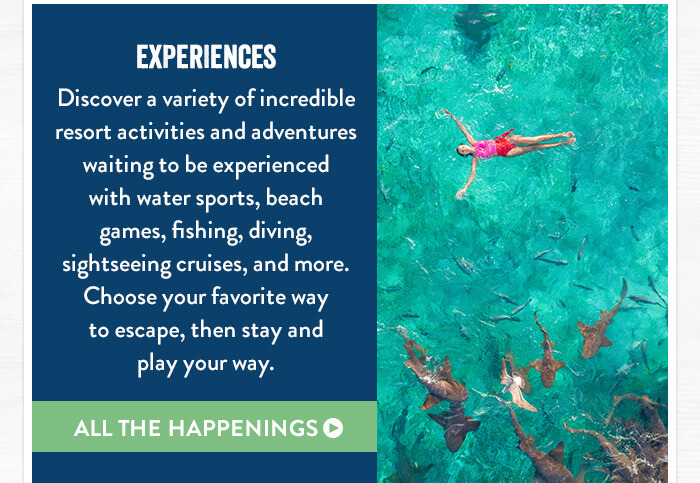 Experiences - Discover a variety of incredible resort activities and adventures waiting to be experienced with water sports, beach games, fishing, diving, sightseeing cruises, and more. Choose your favorite way to escape, then stay and play your way. - All the Happenings