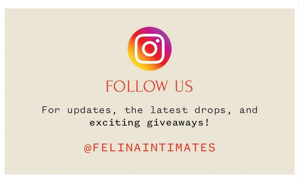 FOLLOW US on INSTAGRAM For updates, the latest drops, and exciting giveaways! @FELINAINTIMATES