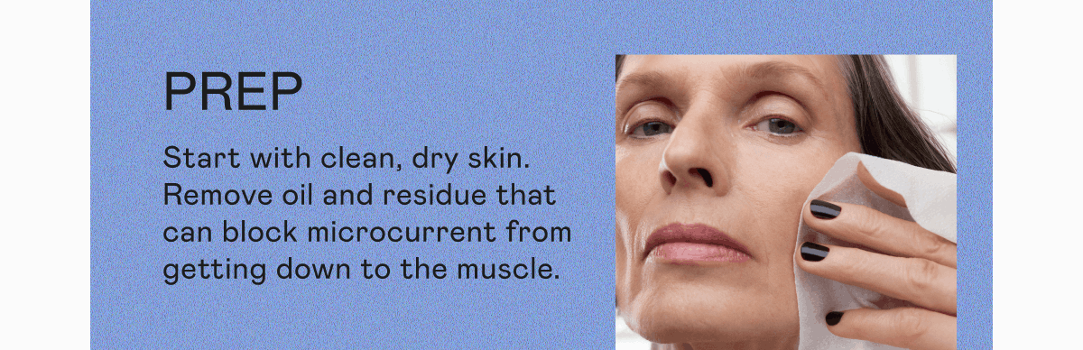Prep: Start with clean, dry skin. Remove oil and residue that can block microcurrent from getting down to the muscle.