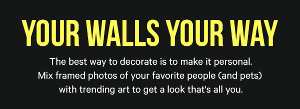 Your Walls Your Way - The best way to decorate is to make it personal. Mix framed photos of your favorite people (and pets) with trending art to get a look that's all you.