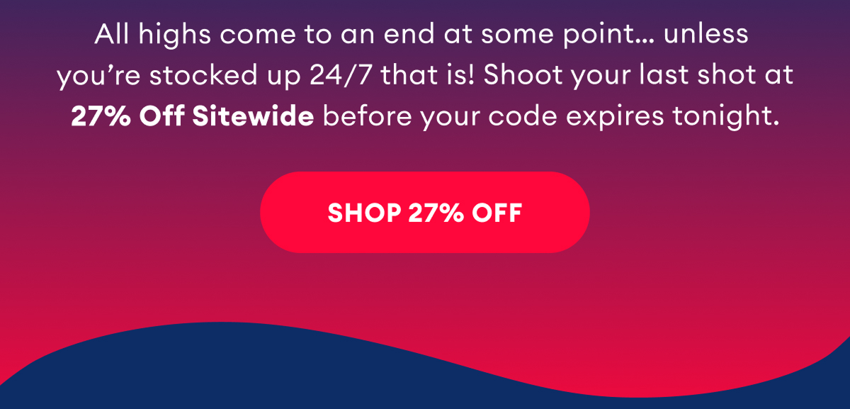 All highs come to an end at some point… unless you’re stocked up 24/7 that is! Shoot your last shot at 27% Off Sitewide before your code expires tonight. Shop 27% Off