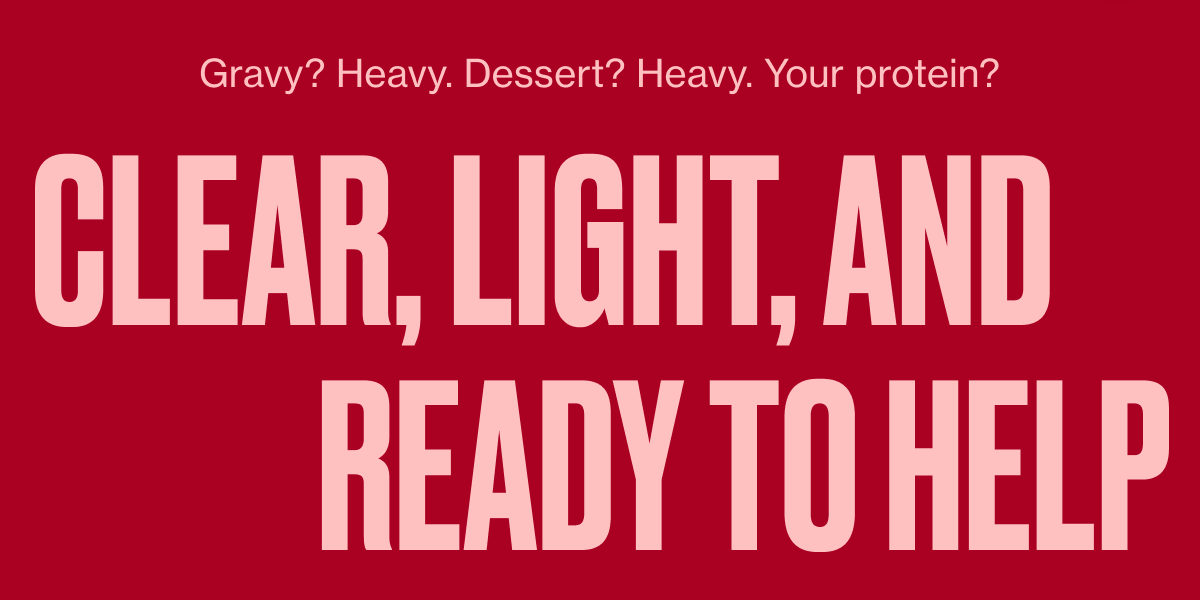 Gravy? Heavy. Dessert? Heavy. Your protein? Clear, light, and ready to help.
