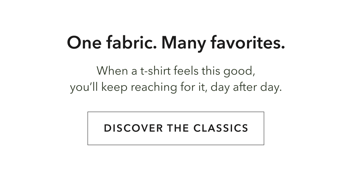 One fabric. Many favorites.  When a t-shirt feels this good, you’ll keep reaching for it, day after day.