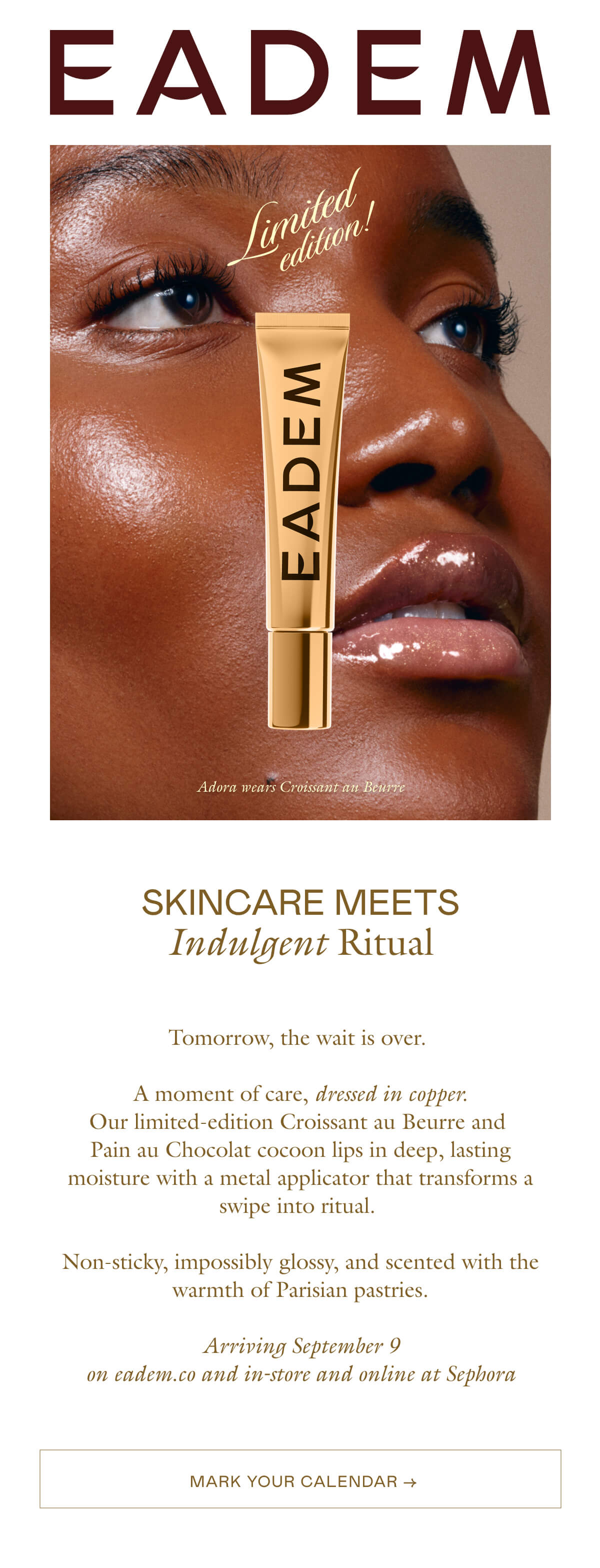 Tomorrow, the wait is over. A moment of care, dressed in copper. Our limited-edition Croissant au Beurre and Pain au Chocolat cocoon lips in deep, lasting moisture with a metal application that transforms a swipe into a ritual. Non-sticky, impossibly glossy, and scented with the warmth of Parisian pastries. Arriving September 9 on eadem.co and in-store and online at Sephora