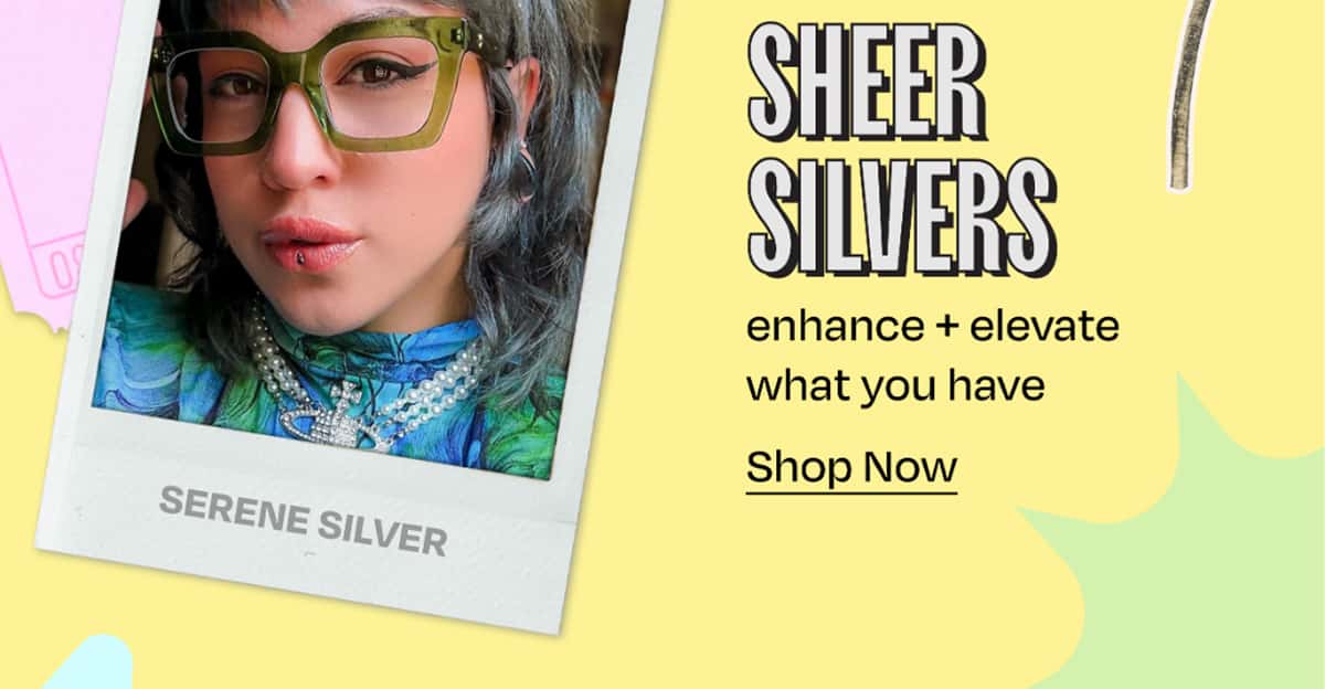SHEER SILVERS enhance + elevate what you have