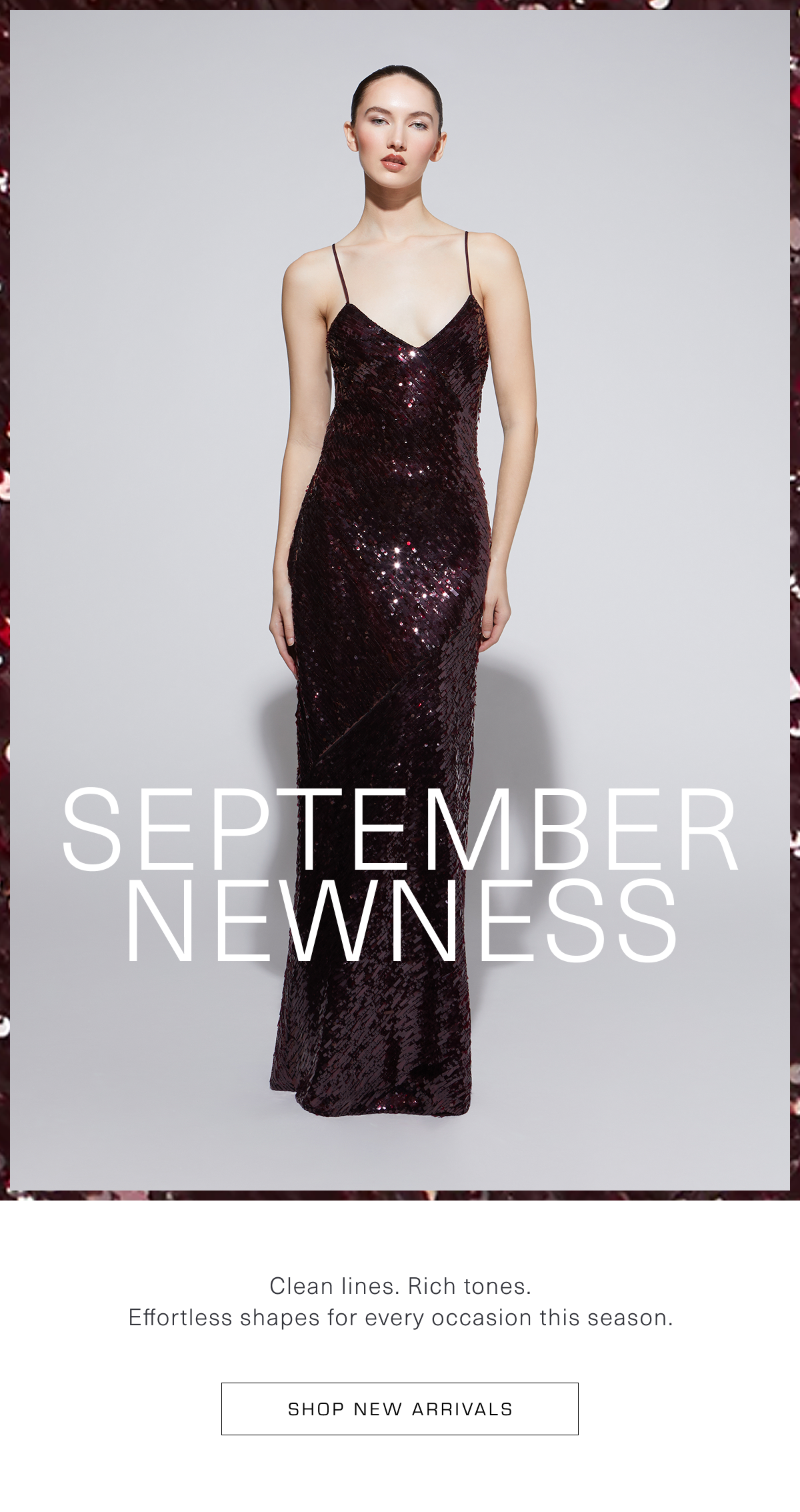 September Newness: Clean lines. Rich tones. Effortless shapes for every occasion this season. Shop New Arrivals