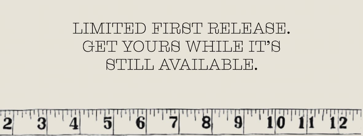 LIMITED FIRST RELEASE. GET YOURS WHILE IT’S STILL AVAILABLE