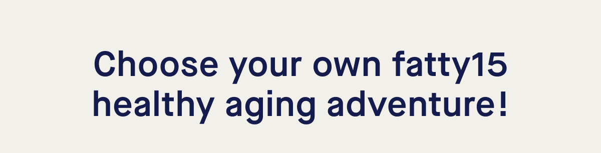 Choose your own fatty15 healthy aging adventure!