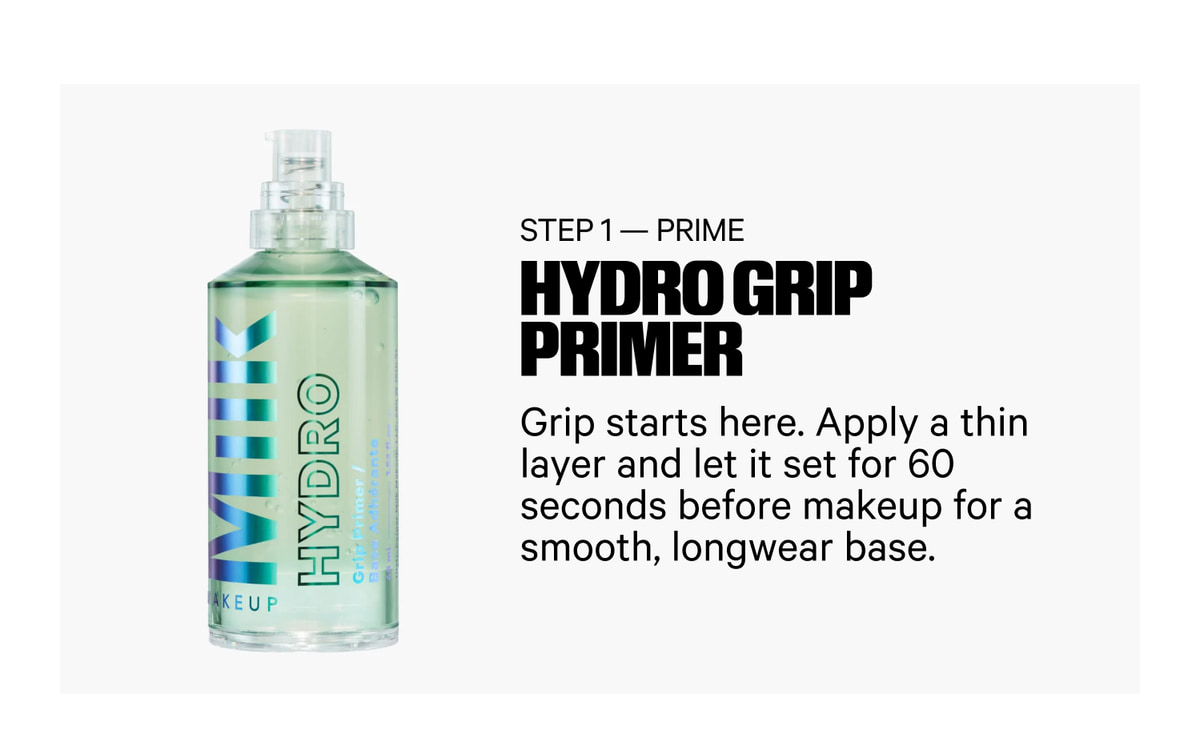 Step 1 — Prime. Hydro Grip Primer. Grip starts here. Apply a thin layer and let it set for 60 seconds before makeup for a smooth, longwear base.